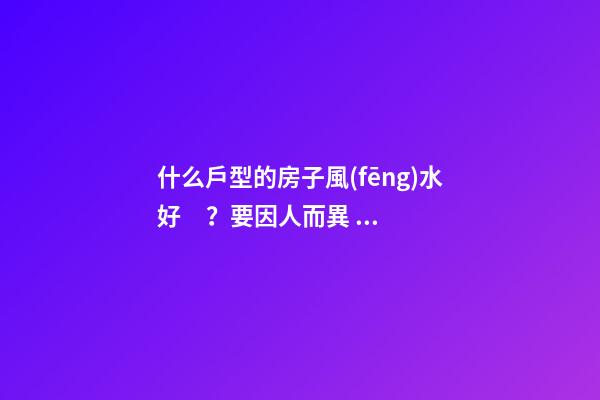 什么戶型的房子風(fēng)水好？要因人而異？